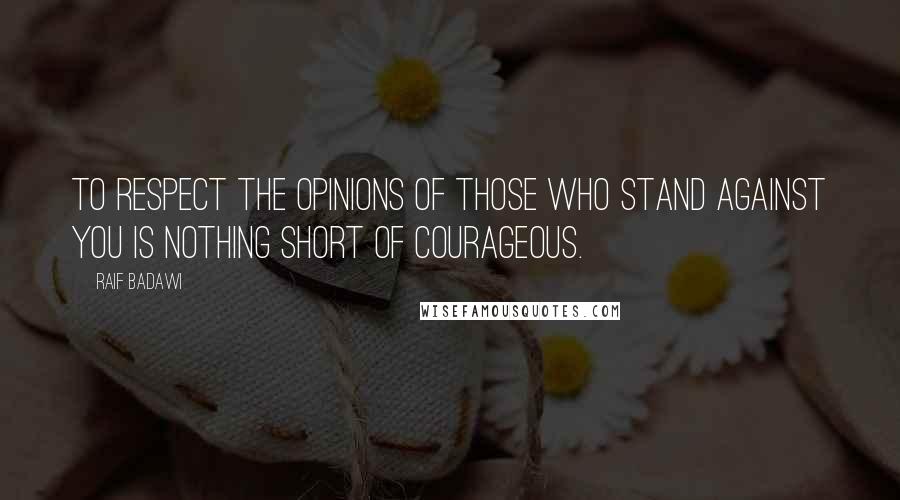 Raif Badawi Quotes: To respect the opinions of those who stand against you is nothing short of courageous.