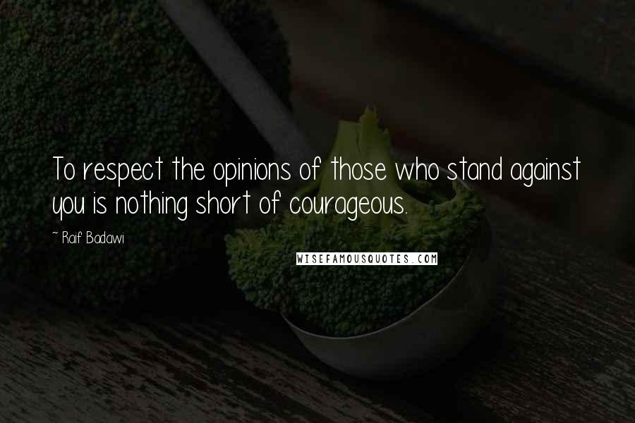 Raif Badawi Quotes: To respect the opinions of those who stand against you is nothing short of courageous.