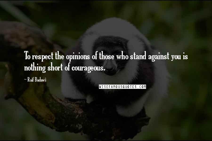 Raif Badawi Quotes: To respect the opinions of those who stand against you is nothing short of courageous.