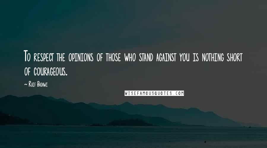 Raif Badawi Quotes: To respect the opinions of those who stand against you is nothing short of courageous.