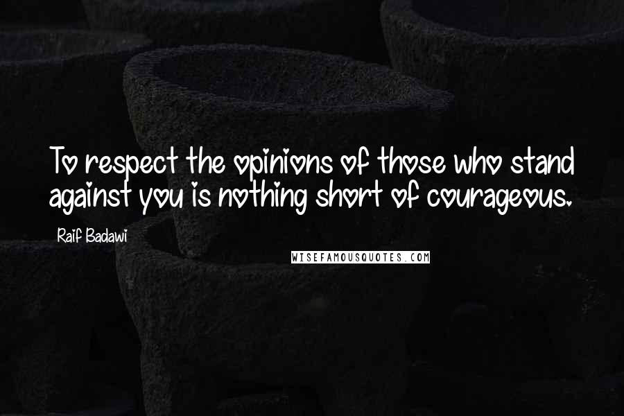 Raif Badawi Quotes: To respect the opinions of those who stand against you is nothing short of courageous.