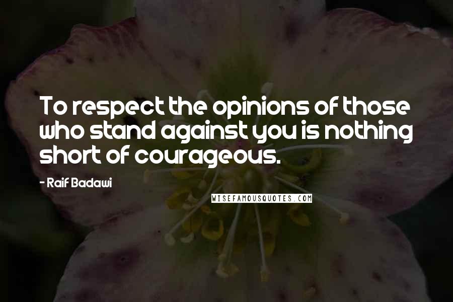 Raif Badawi Quotes: To respect the opinions of those who stand against you is nothing short of courageous.