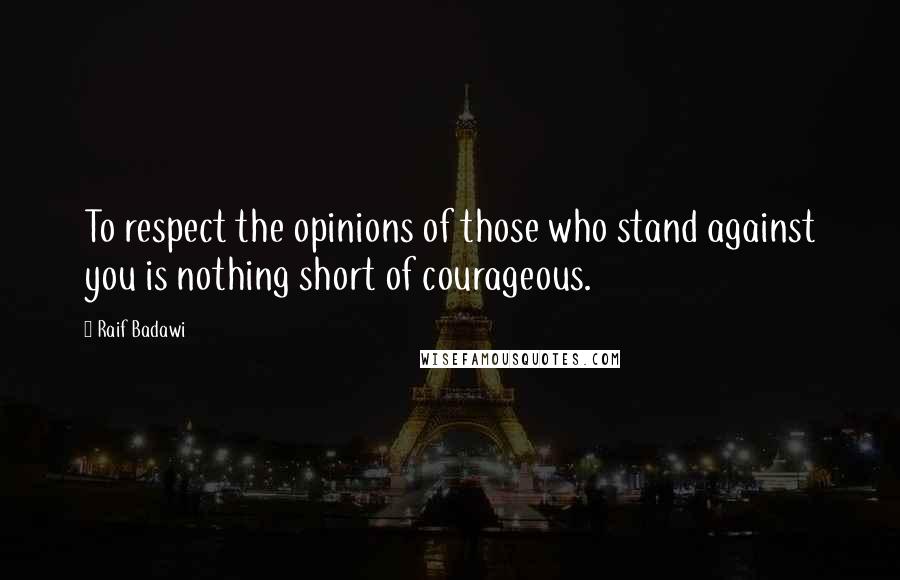 Raif Badawi Quotes: To respect the opinions of those who stand against you is nothing short of courageous.