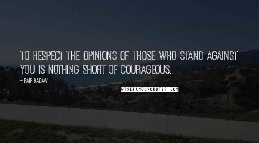 Raif Badawi Quotes: To respect the opinions of those who stand against you is nothing short of courageous.