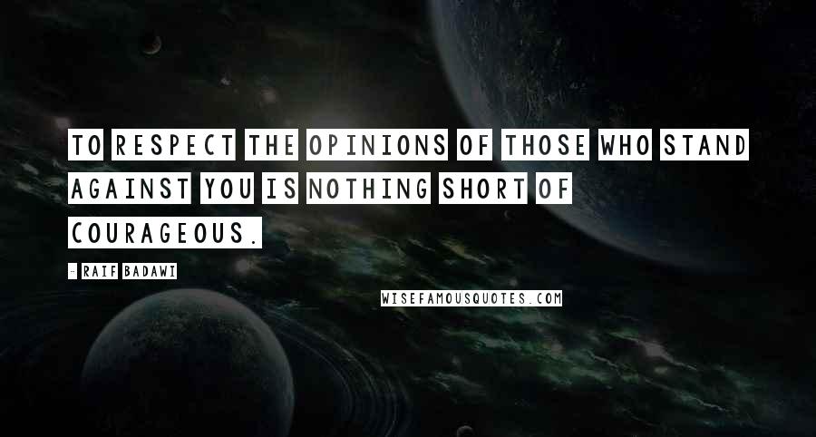 Raif Badawi Quotes: To respect the opinions of those who stand against you is nothing short of courageous.