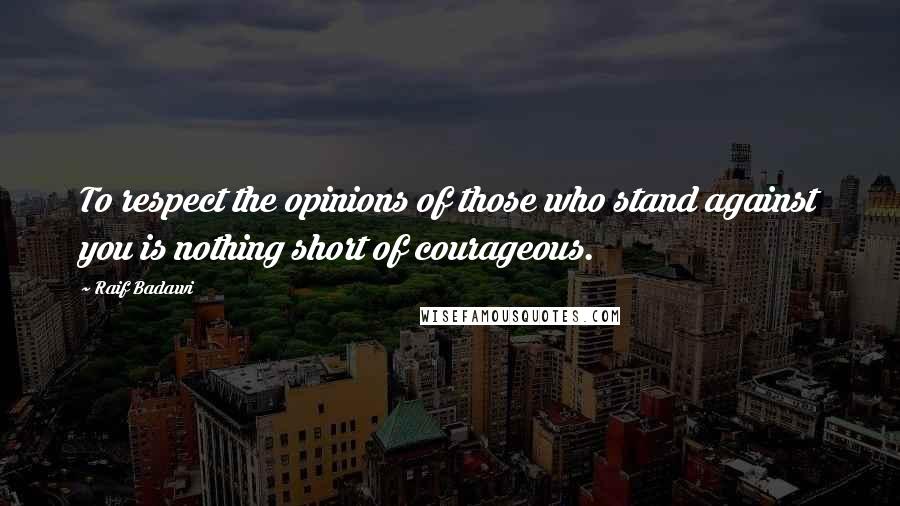 Raif Badawi Quotes: To respect the opinions of those who stand against you is nothing short of courageous.