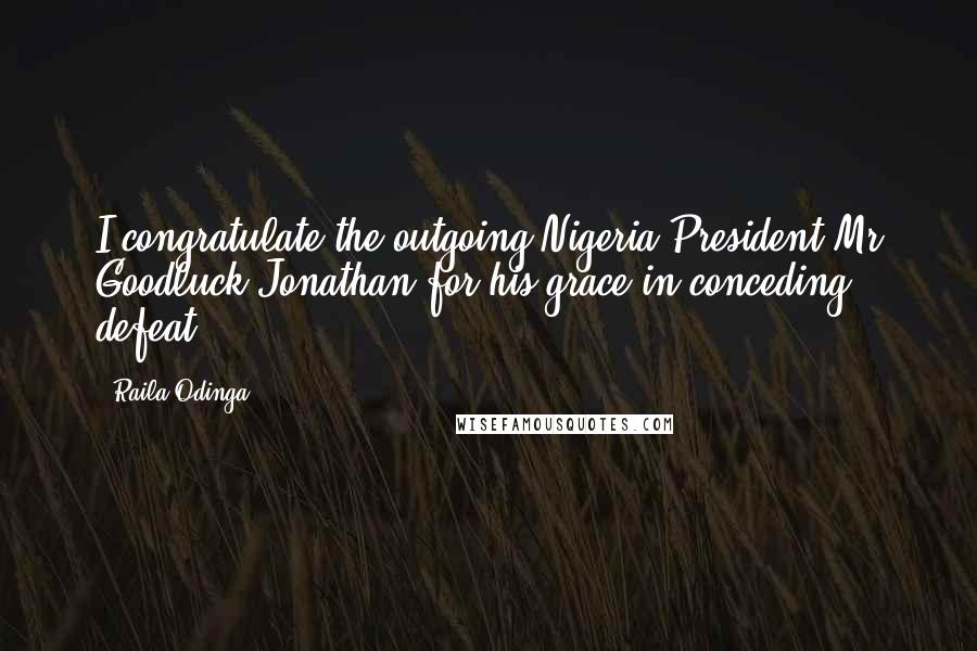 Raila Odinga Quotes: I congratulate the outgoing Nigeria President Mr Goodluck Jonathan for his grace in conceding defeat.