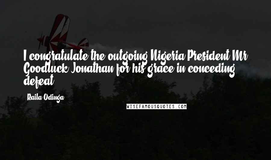 Raila Odinga Quotes: I congratulate the outgoing Nigeria President Mr Goodluck Jonathan for his grace in conceding defeat.