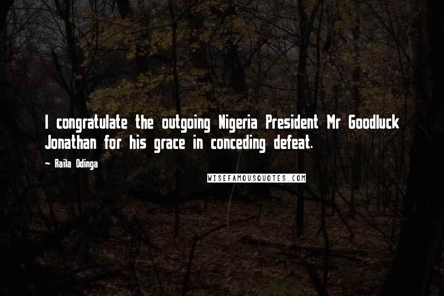 Raila Odinga Quotes: I congratulate the outgoing Nigeria President Mr Goodluck Jonathan for his grace in conceding defeat.