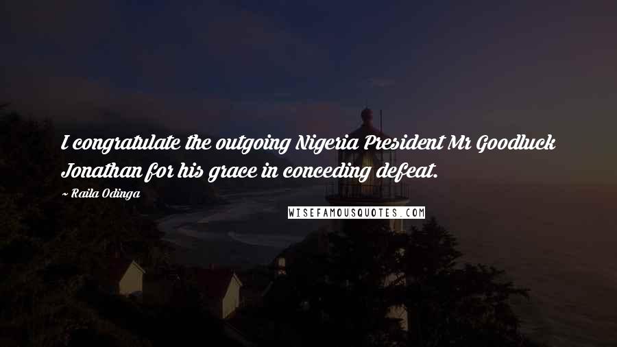 Raila Odinga Quotes: I congratulate the outgoing Nigeria President Mr Goodluck Jonathan for his grace in conceding defeat.