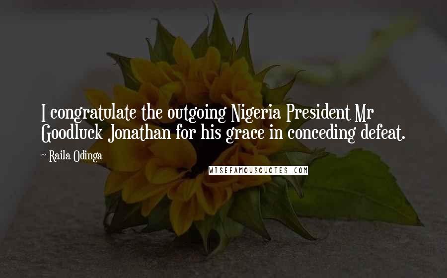 Raila Odinga Quotes: I congratulate the outgoing Nigeria President Mr Goodluck Jonathan for his grace in conceding defeat.