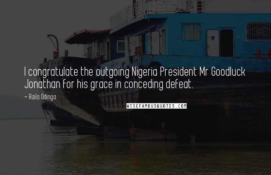Raila Odinga Quotes: I congratulate the outgoing Nigeria President Mr Goodluck Jonathan for his grace in conceding defeat.