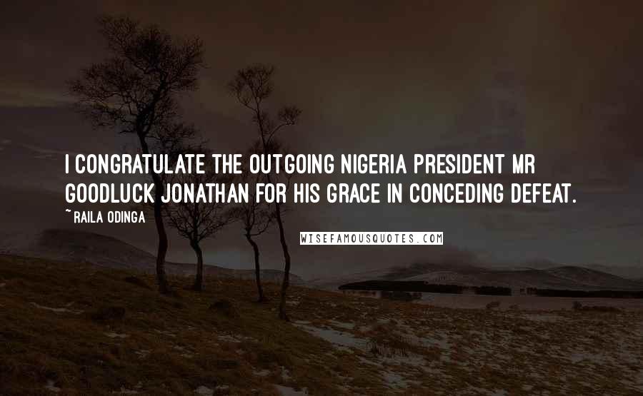 Raila Odinga Quotes: I congratulate the outgoing Nigeria President Mr Goodluck Jonathan for his grace in conceding defeat.