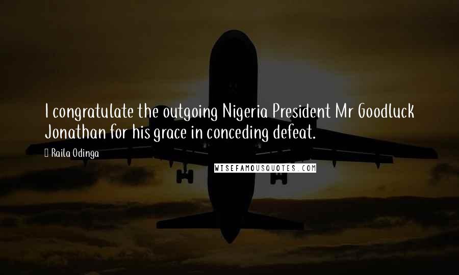 Raila Odinga Quotes: I congratulate the outgoing Nigeria President Mr Goodluck Jonathan for his grace in conceding defeat.