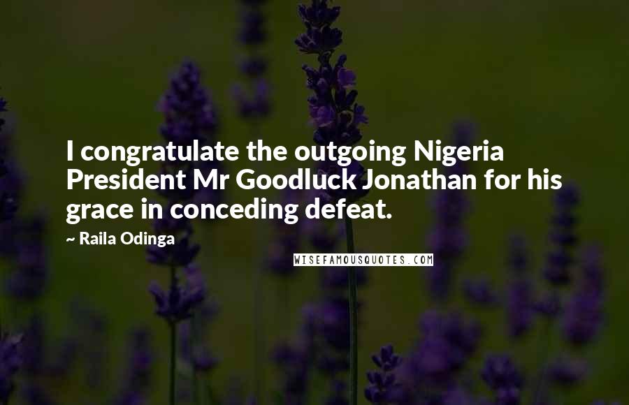 Raila Odinga Quotes: I congratulate the outgoing Nigeria President Mr Goodluck Jonathan for his grace in conceding defeat.