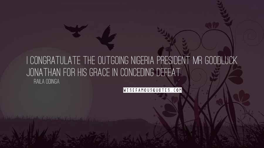 Raila Odinga Quotes: I congratulate the outgoing Nigeria President Mr Goodluck Jonathan for his grace in conceding defeat.