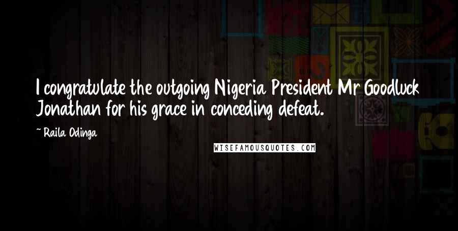 Raila Odinga Quotes: I congratulate the outgoing Nigeria President Mr Goodluck Jonathan for his grace in conceding defeat.