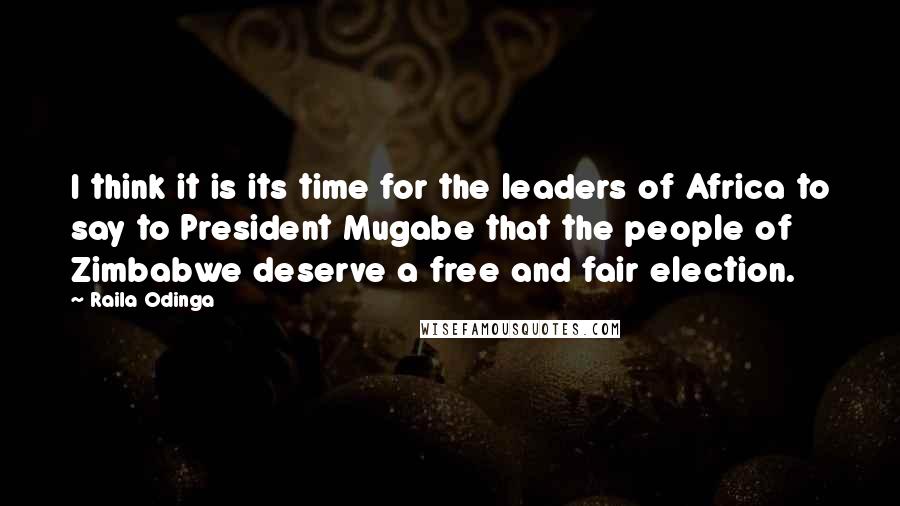 Raila Odinga Quotes: I think it is its time for the leaders of Africa to say to President Mugabe that the people of Zimbabwe deserve a free and fair election.