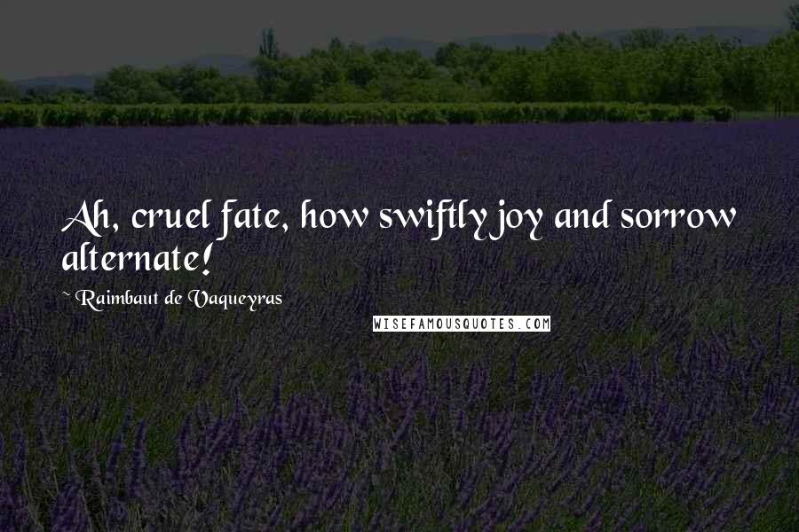 Raimbaut De Vaqueyras Quotes: Ah, cruel fate, how swiftly joy and sorrow alternate!