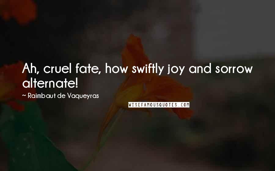 Raimbaut De Vaqueyras Quotes: Ah, cruel fate, how swiftly joy and sorrow alternate!