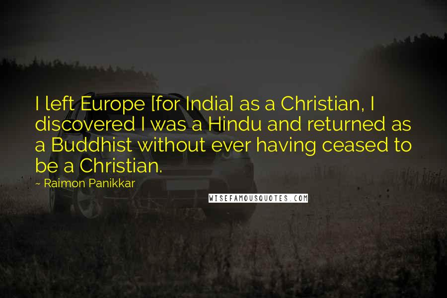 Raimon Panikkar Quotes: I left Europe [for India] as a Christian, I discovered I was a Hindu and returned as a Buddhist without ever having ceased to be a Christian.