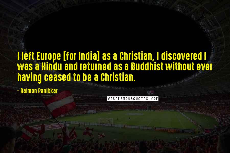 Raimon Panikkar Quotes: I left Europe [for India] as a Christian, I discovered I was a Hindu and returned as a Buddhist without ever having ceased to be a Christian.