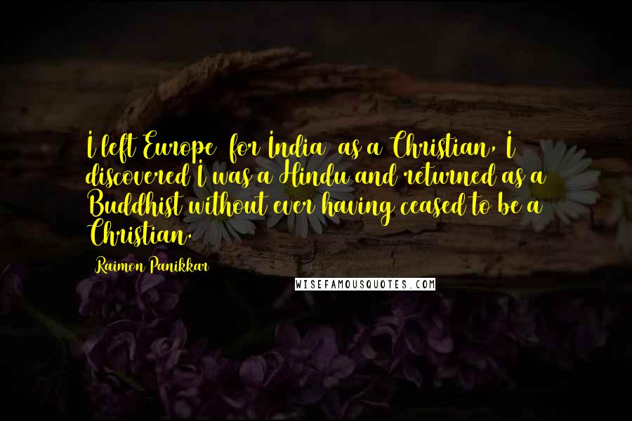 Raimon Panikkar Quotes: I left Europe [for India] as a Christian, I discovered I was a Hindu and returned as a Buddhist without ever having ceased to be a Christian.