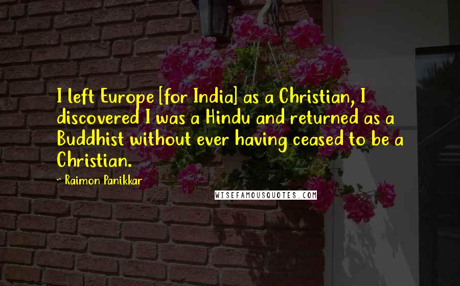 Raimon Panikkar Quotes: I left Europe [for India] as a Christian, I discovered I was a Hindu and returned as a Buddhist without ever having ceased to be a Christian.