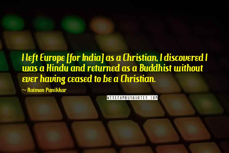 Raimon Panikkar Quotes: I left Europe [for India] as a Christian, I discovered I was a Hindu and returned as a Buddhist without ever having ceased to be a Christian.