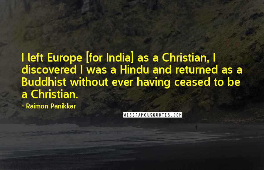 Raimon Panikkar Quotes: I left Europe [for India] as a Christian, I discovered I was a Hindu and returned as a Buddhist without ever having ceased to be a Christian.