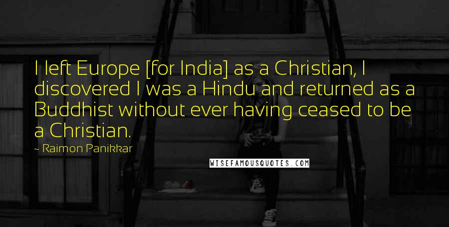 Raimon Panikkar Quotes: I left Europe [for India] as a Christian, I discovered I was a Hindu and returned as a Buddhist without ever having ceased to be a Christian.