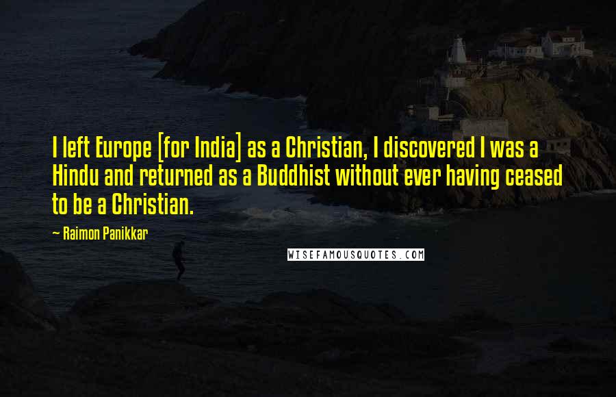 Raimon Panikkar Quotes: I left Europe [for India] as a Christian, I discovered I was a Hindu and returned as a Buddhist without ever having ceased to be a Christian.