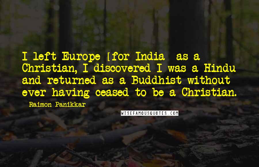 Raimon Panikkar Quotes: I left Europe [for India] as a Christian, I discovered I was a Hindu and returned as a Buddhist without ever having ceased to be a Christian.