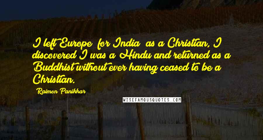 Raimon Panikkar Quotes: I left Europe [for India] as a Christian, I discovered I was a Hindu and returned as a Buddhist without ever having ceased to be a Christian.