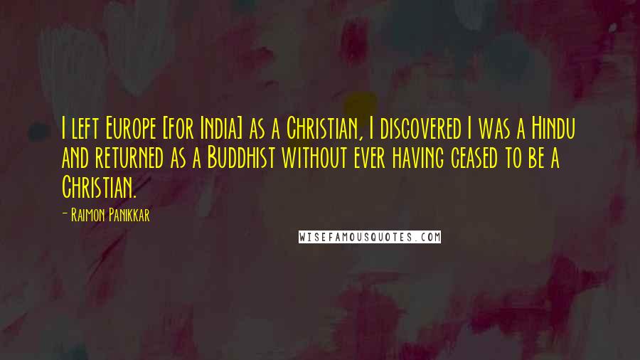 Raimon Panikkar Quotes: I left Europe [for India] as a Christian, I discovered I was a Hindu and returned as a Buddhist without ever having ceased to be a Christian.