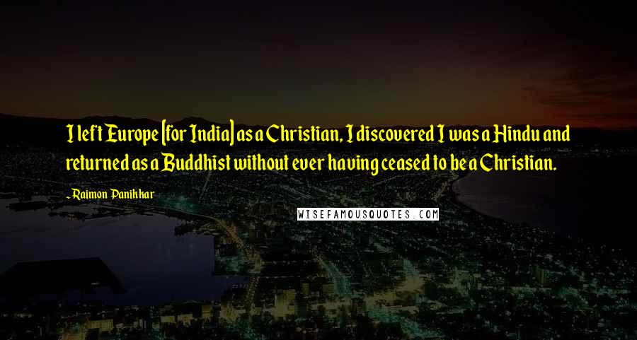 Raimon Panikkar Quotes: I left Europe [for India] as a Christian, I discovered I was a Hindu and returned as a Buddhist without ever having ceased to be a Christian.