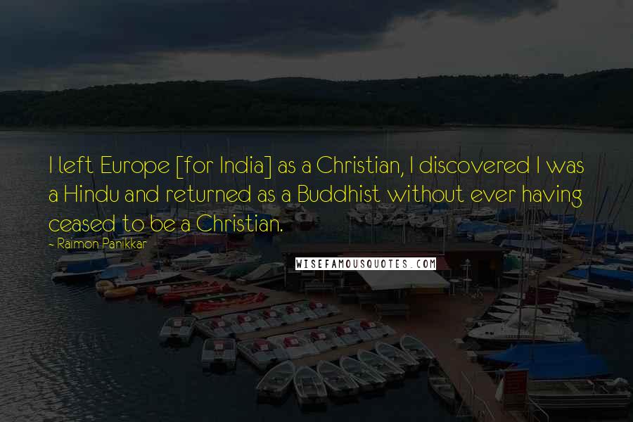 Raimon Panikkar Quotes: I left Europe [for India] as a Christian, I discovered I was a Hindu and returned as a Buddhist without ever having ceased to be a Christian.