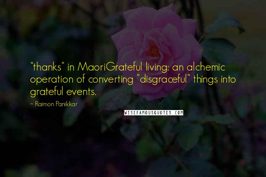 Raimon Panikkar Quotes: "thanks" in MaoriGrateful living: an alchemic operation of converting "disgraceful" things into grateful events.