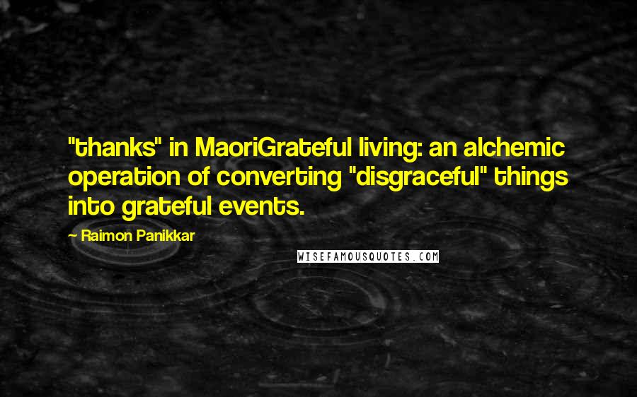 Raimon Panikkar Quotes: "thanks" in MaoriGrateful living: an alchemic operation of converting "disgraceful" things into grateful events.