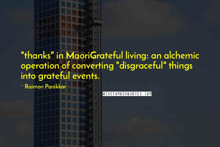 Raimon Panikkar Quotes: "thanks" in MaoriGrateful living: an alchemic operation of converting "disgraceful" things into grateful events.