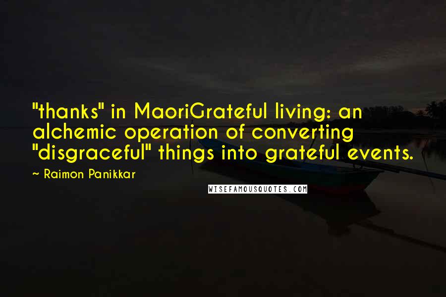 Raimon Panikkar Quotes: "thanks" in MaoriGrateful living: an alchemic operation of converting "disgraceful" things into grateful events.