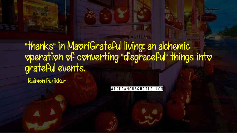 Raimon Panikkar Quotes: "thanks" in MaoriGrateful living: an alchemic operation of converting "disgraceful" things into grateful events.