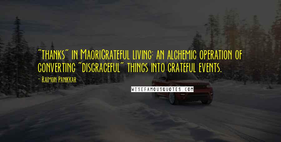 Raimon Panikkar Quotes: "thanks" in MaoriGrateful living: an alchemic operation of converting "disgraceful" things into grateful events.