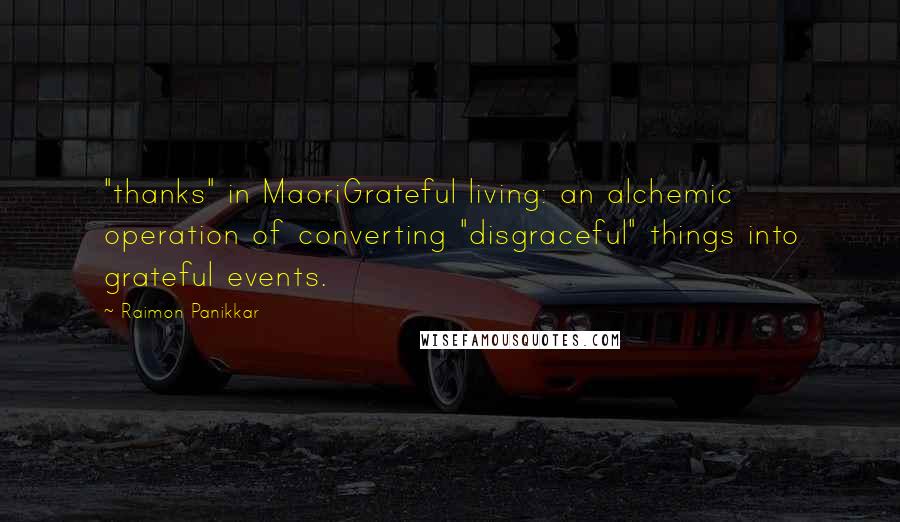 Raimon Panikkar Quotes: "thanks" in MaoriGrateful living: an alchemic operation of converting "disgraceful" things into grateful events.