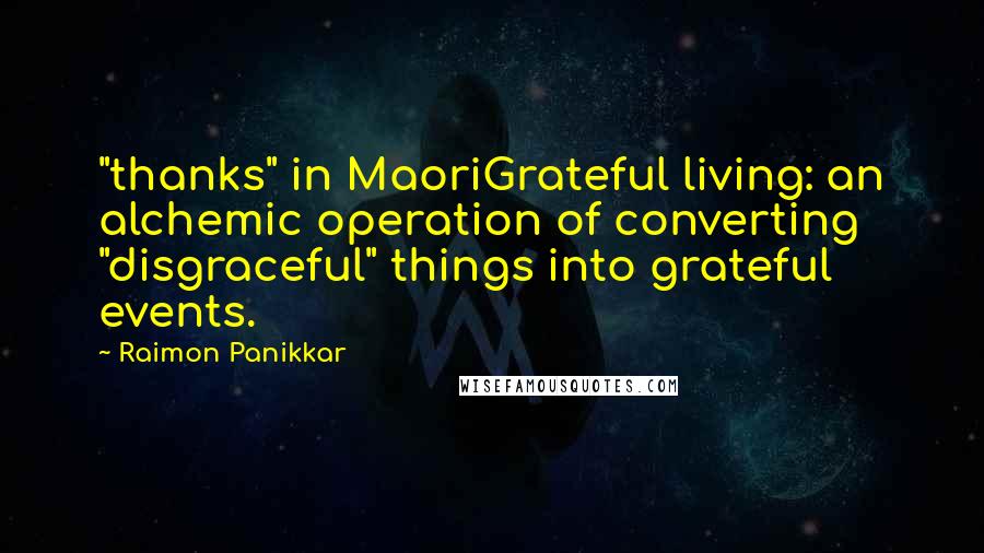 Raimon Panikkar Quotes: "thanks" in MaoriGrateful living: an alchemic operation of converting "disgraceful" things into grateful events.