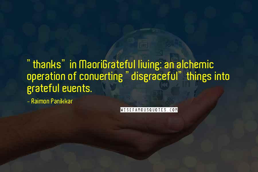 Raimon Panikkar Quotes: "thanks" in MaoriGrateful living: an alchemic operation of converting "disgraceful" things into grateful events.