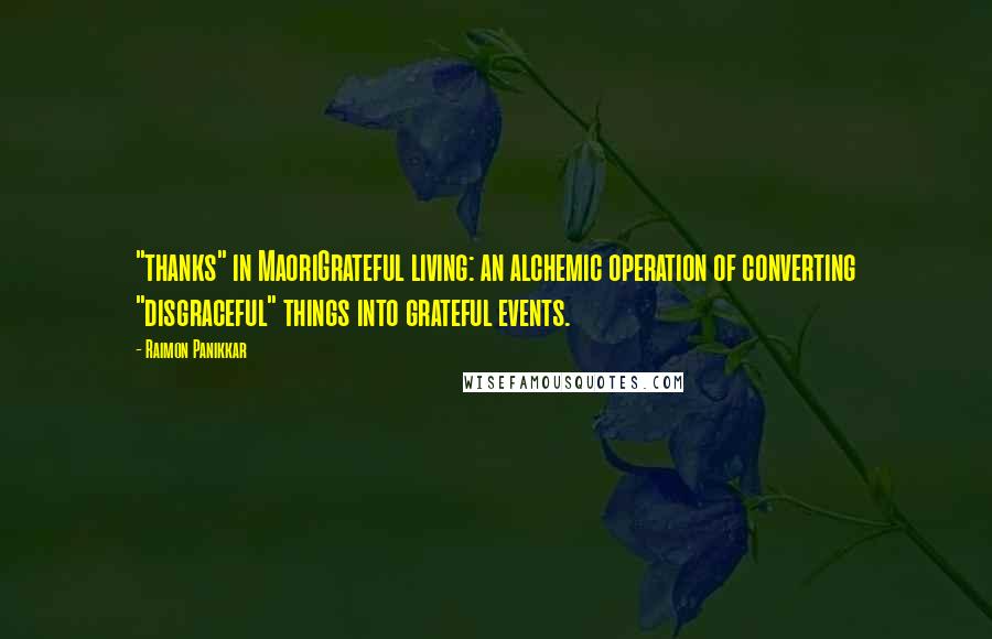 Raimon Panikkar Quotes: "thanks" in MaoriGrateful living: an alchemic operation of converting "disgraceful" things into grateful events.