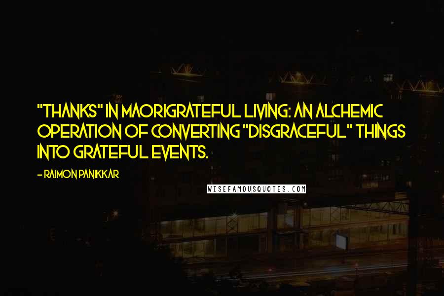 Raimon Panikkar Quotes: "thanks" in MaoriGrateful living: an alchemic operation of converting "disgraceful" things into grateful events.