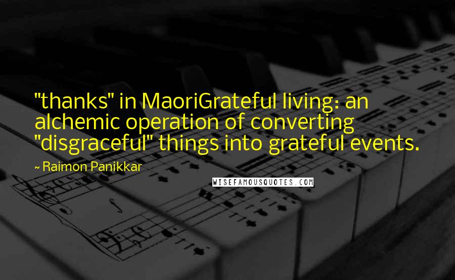 Raimon Panikkar Quotes: "thanks" in MaoriGrateful living: an alchemic operation of converting "disgraceful" things into grateful events.