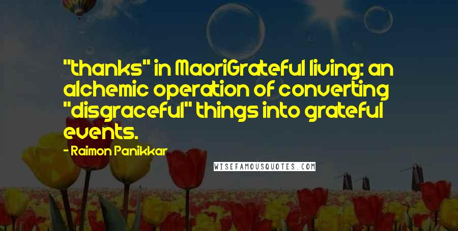 Raimon Panikkar Quotes: "thanks" in MaoriGrateful living: an alchemic operation of converting "disgraceful" things into grateful events.